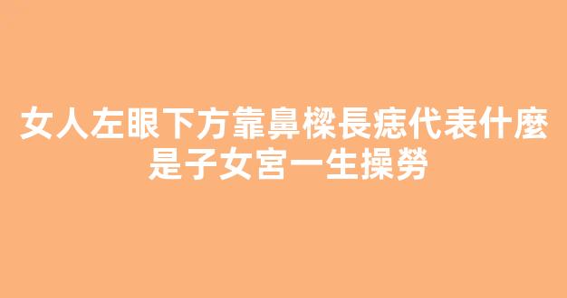 女人左眼下方靠鼻樑長痣代表什麼 是子女宮一生操勞